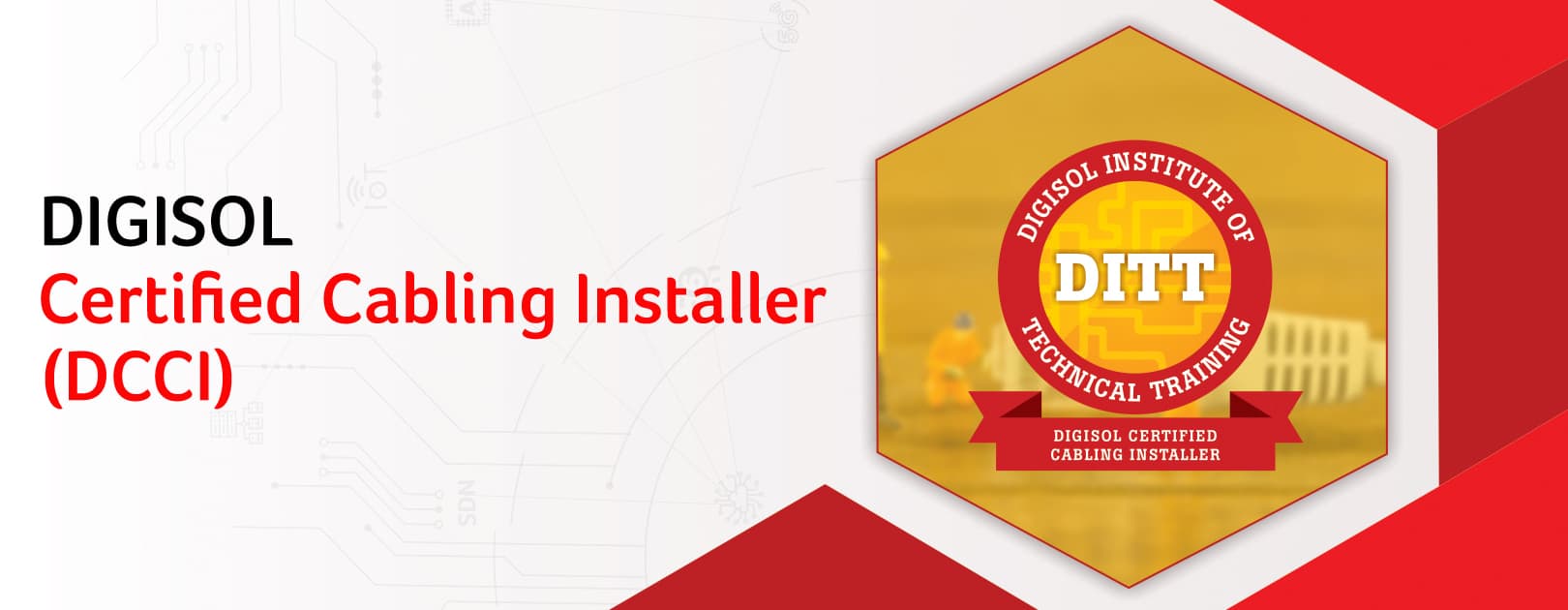 DIGISOL Certified Cabling Installer (DCCI) program is an extensive program under DIGISOL Institute of Technical Training (DITT) on structured cabling domain. This paid program benefits are as listed below  1. Provides hands-on experience on DIGISOL cabling products 2. Gain in-depth knowledge on the technical aspect of the subject. 3. Understand the upcoming market trends in Structured Cabling. 4. Training to design and install Structured Cabling products along with their post-implementation tests. Certification Validity : Two Years